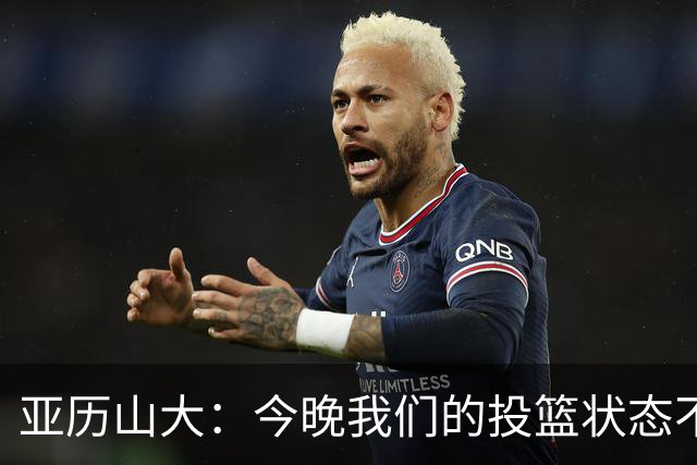 亚历山大：今晚我们的投篮状态不佳 但防守是赢球的关键