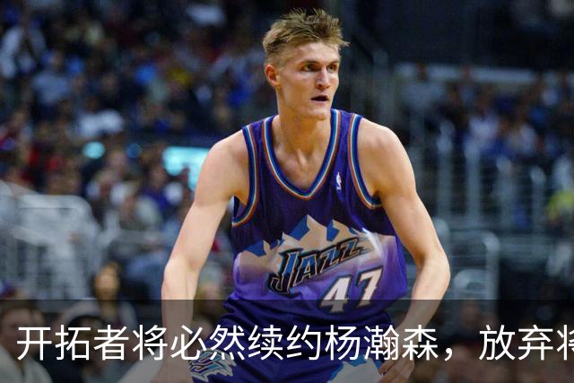开拓者将必然续约杨瀚森，放弃将令联盟震惊