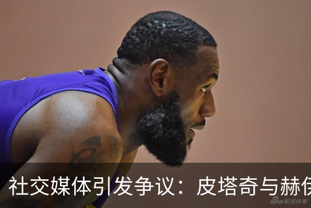 社交媒体引发争议：皮塔奇与赫伊森的危险瞬间