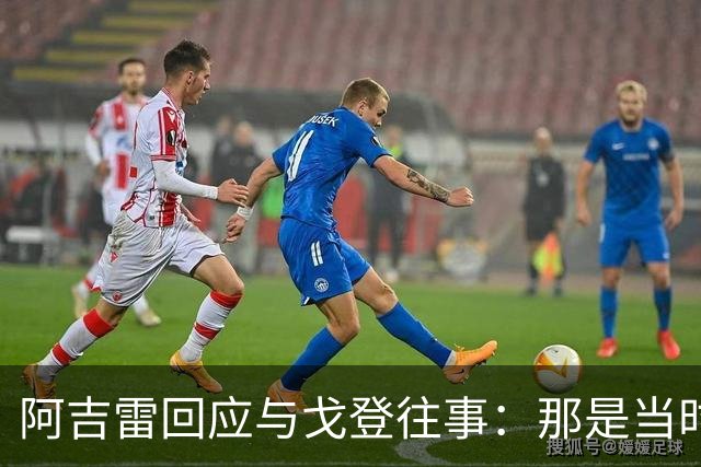 阿吉雷回应与戈登往事：那是当时激动的瞬间，期待重聚时的温暖